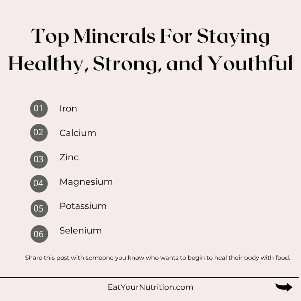 Top minerals for staying healthy, strong, and youthful include iron, calcium, zinc, magnesium, potassium, and selenium.