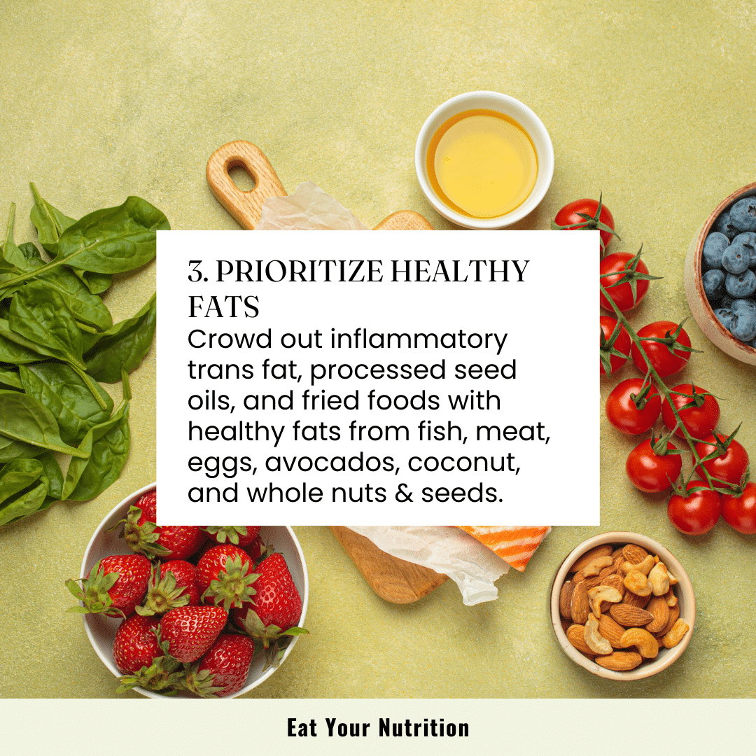 step 3 prioritize healthy fats. Crowd out inflammatory trans fat, processed seed oils, and fried foods with healthy fats from fish, meat, eggs, avocados, coconut, and whole nuts and seeds. 